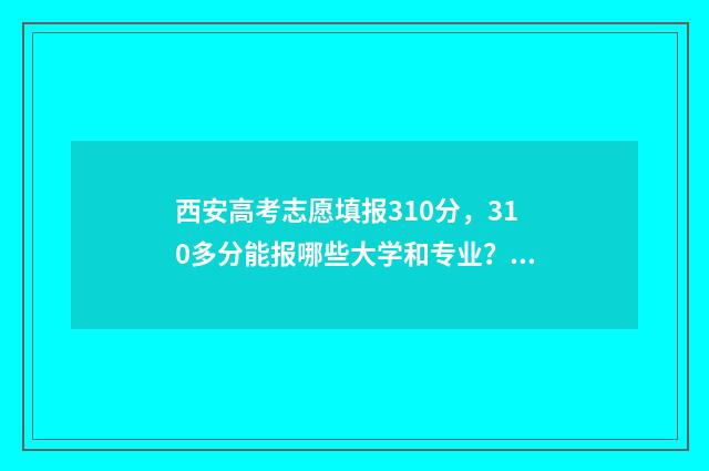 西安高考志愿填报310分,310多分能报哪些大学和专业? 西安高考志愿填报机构哪家强