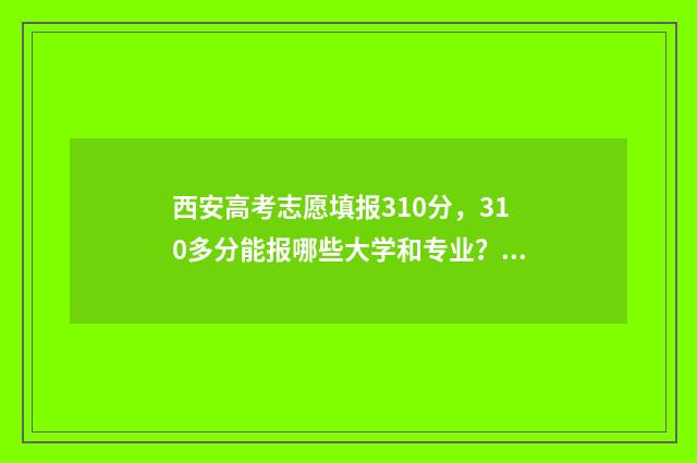 西安高考志愿填报310分,310多分能报哪些大学和专业? 西安高考志愿填报机构哪家强