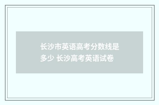 长沙市英语高考分数线是多少 长沙高考英语试卷