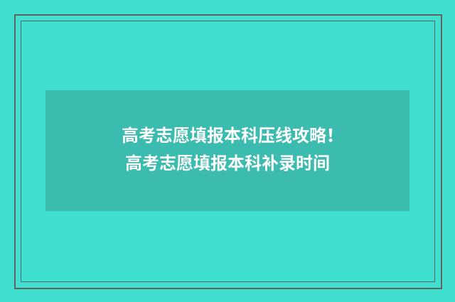 高考志愿填报本科压线攻略！ 高考志愿填报本科补录时间