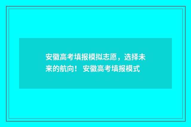 安徽高考填报模拟志愿，选择未来的航向！ 安徽高考填报模式