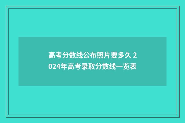 高考分数线公布照片要多久 2024年高考录取分数线一览表