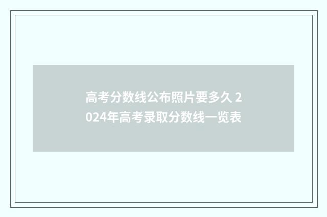 高考分数线公布照片要多久 2024年高考录取分数线一览表