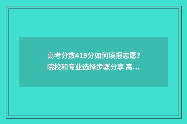 高考分数419分如何填报志愿？院校和专业选择步骤分享 高考成绩419分能上啥学校