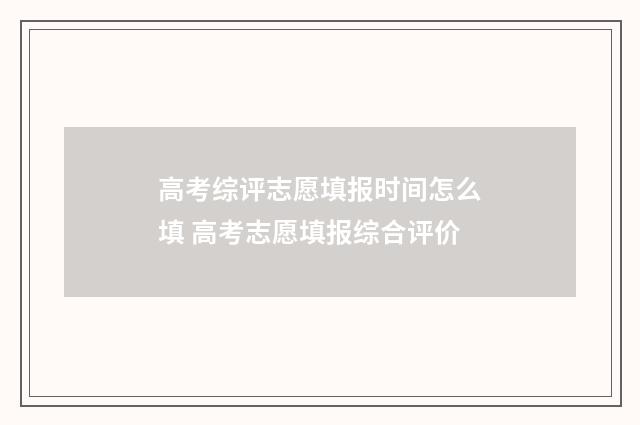 高考综评志愿填报时间怎么填 高考志愿填报综合评价