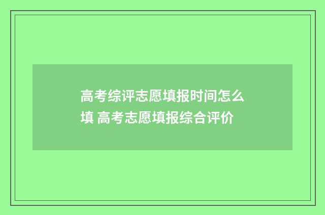 高考综评志愿填报时间怎么填 高考志愿填报综合评价