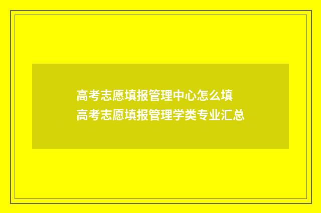 高考志愿填报管理中心怎么填 高考志愿填报管理学类专业汇总