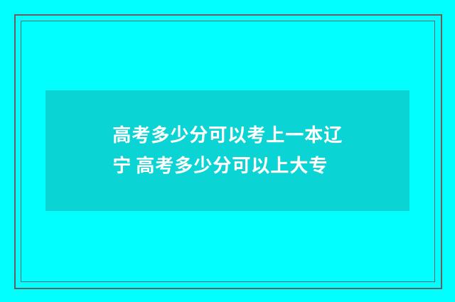 高考多少分可以考上一本辽宁 高考多少分可以上大专