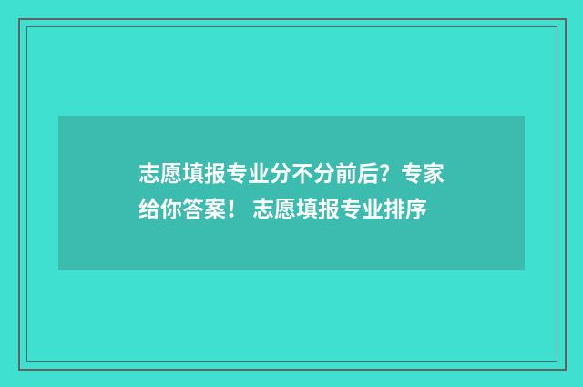 志愿填报专业分不分前后？专家给你答案！ 志愿填报专业排序