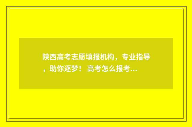 陕西高考志愿填报机构，专业指导，助你逐梦！ 高考怎么报考志愿