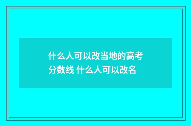 什么人可以改当地的高考分数线 什么人可以改名
