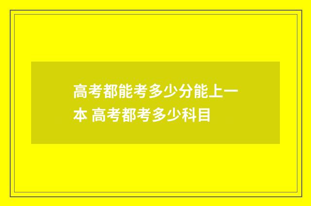 高考都能考多少分能上一本 高考都考多少科目