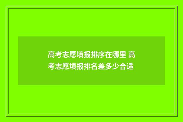 高考志愿填报排序在哪里 高考志愿填报排名差多少合适