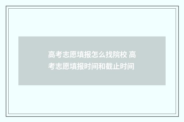 高考志愿填报怎么找院校 高考志愿填报时间和截止时间