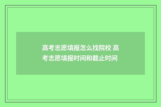高考志愿填报怎么找院校 高考志愿填报时间和截止时间