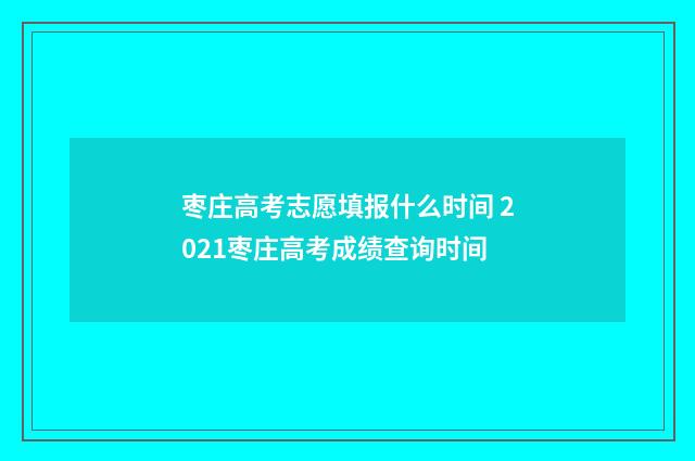 枣庄高考志愿填报什么时间 2021枣庄高考成绩查询时间