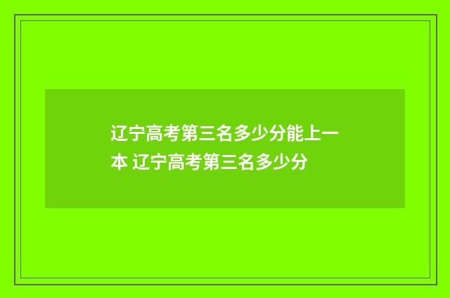 辽宁高考第三名多少分能上一本 辽宁高考第三名多少分
