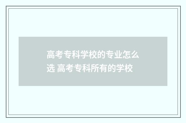 高考专科学校的专业怎么选 高考专科所有的学校