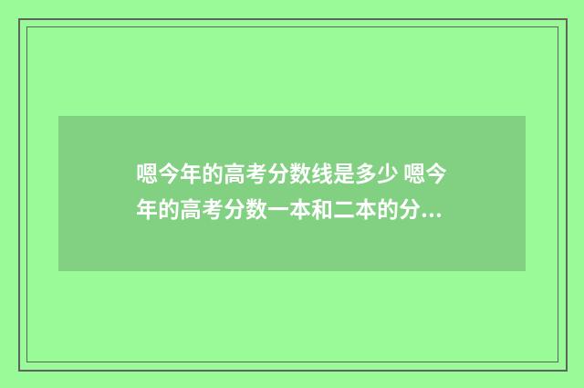 嗯今年的高考分数线是多少 嗯今年的高考分数一本和二本的分数是多少
