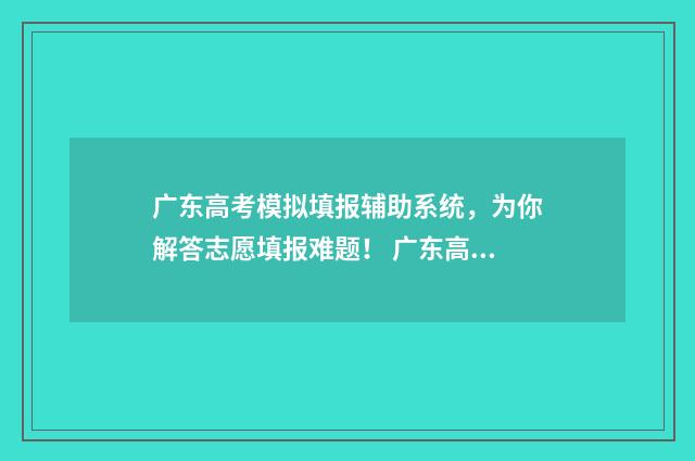 广东高考模拟填报辅助系统，为你解答志愿填报难题！ 广东高考模拟填报志愿