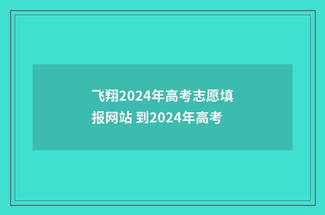 飞翔2024年高考志愿填报网站 到2024年高考
