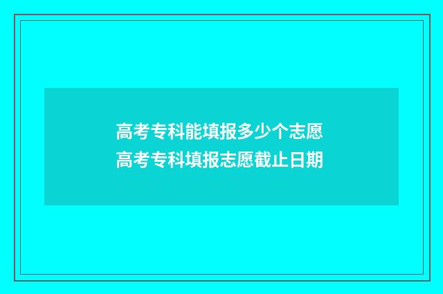 高考专科能填报多少个志愿 高考专科填报志愿截止日期