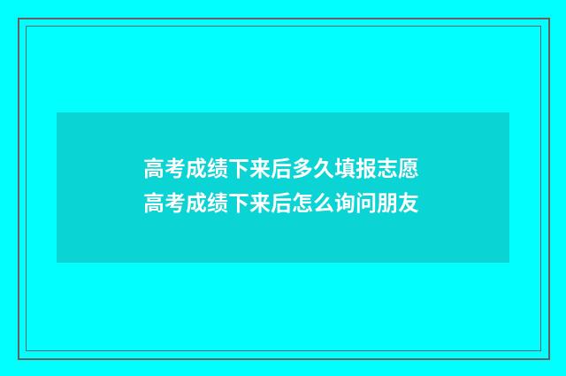 高考成绩下来后多久填报志愿 高考成绩下来后怎么询问朋友