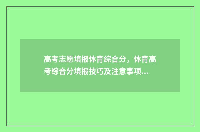 高考志愿填报体育综合分，体育高考综合分填报技巧及注意事项 高考志愿填报体育生怎么填