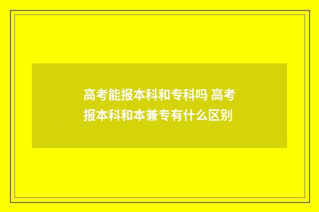 高考能报本科和专科吗 高考报本科和本兼专有什么区别