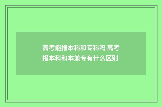 高考能报本科和专科吗 高考报本科和本兼专有什么区别