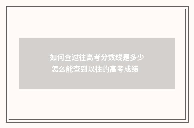 如何查过往高考分数线是多少 怎么能查到以往的高考成绩