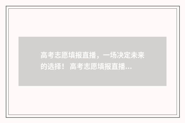 高考志愿填报直播，一场决定未来的选择！ 高考志愿填报直播在线观看