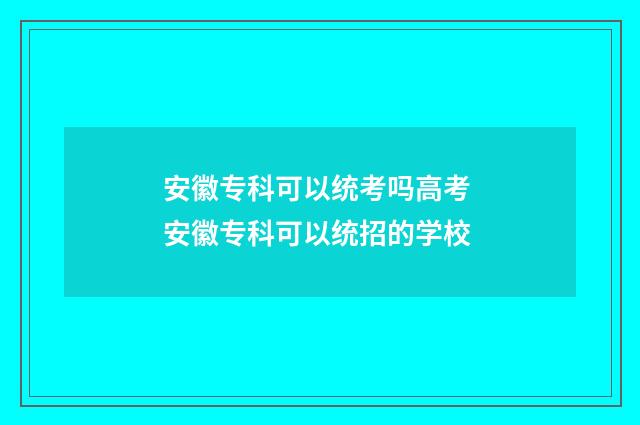 安徽专科可以统考吗高考 安徽专科可以统招的学校
