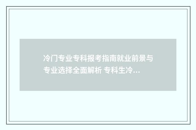 冷门专业专科报考指南就业前景与专业选择全面解析 专科生冷门专业