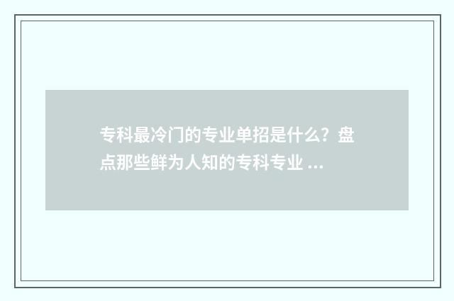 专科最冷门的专业单招是什么？盘点那些鲜为人知的专科专业 冷门的专科专业