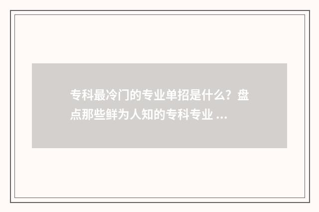 专科最冷门的专业单招是什么？盘点那些鲜为人知的专科专业 冷门的专科专业