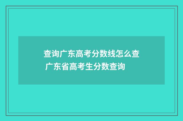查询广东高考分数线怎么查 广东省高考生分数查询