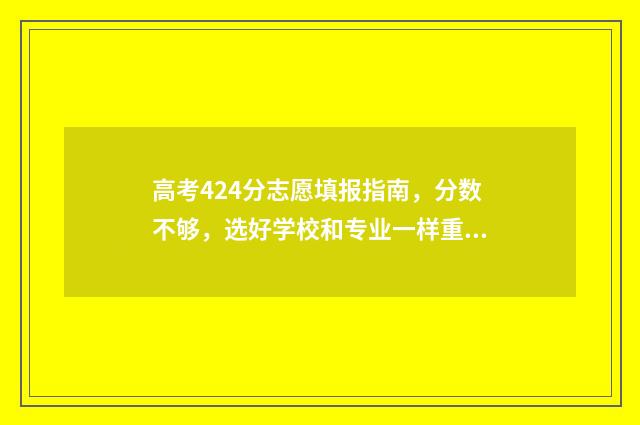 高考424分志愿填报指南，分数不够，选好学校和专业一样重要！ 高考424分怎么样