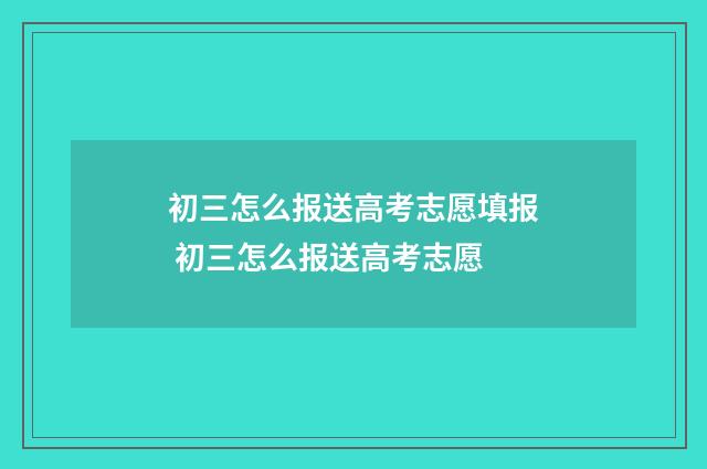 初三怎么报送高考志愿填报 初三怎么报送高考志愿