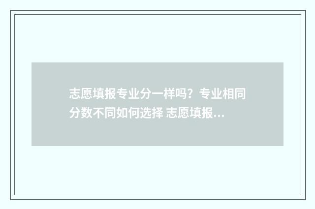 志愿填报专业分一样吗？专业相同分数不同如何选择 志愿填报中专业的录取规则