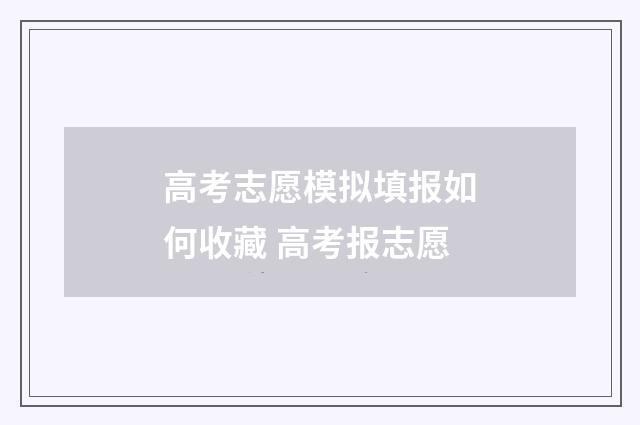 高考志愿模拟填报如何收藏 高考报志愿