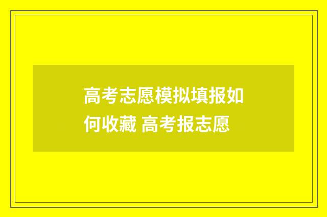 高考志愿模拟填报如何收藏 高考报志愿