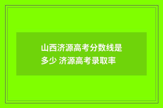 山西济源高考分数线是多少 济源高考录取率