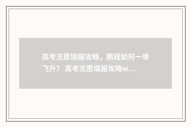 高考志愿填报攻略，鹏程如何一举飞升？ 高考志愿填报攻略word 本文目录