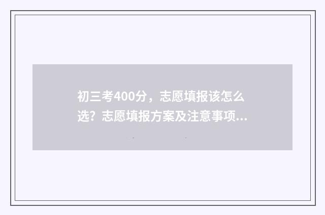 初三考400分，志愿填报该怎么选？志愿填报方案及注意事项 初三考试400多分能考上学校吗