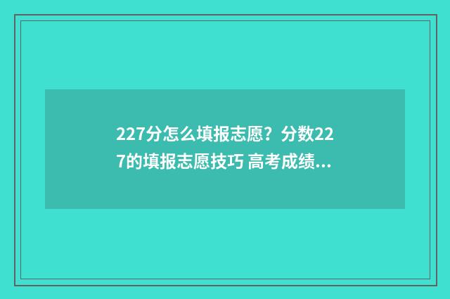 227分怎么填报志愿？分数227的填报志愿技巧 高考成绩227能上哪些公办大专