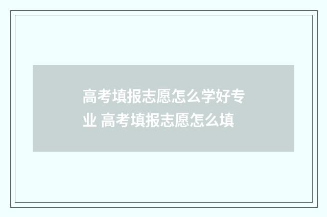 高考填报志愿怎么学好专业 高考填报志愿怎么填