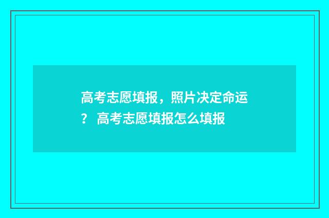 高考志愿填报，照片决定命运？ 高考志愿填报怎么填报