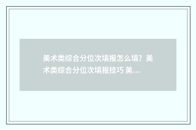 美术类综合分位次填报怎么填？美术类综合分位次填报技巧 美术类综合分怎么算