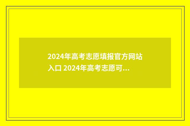 2024年高考志愿填报官方网站入口 2024年高考志愿可以报几个志愿